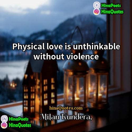 Milan Kundera Quotes | Physical love is unthinkable without violence.
 